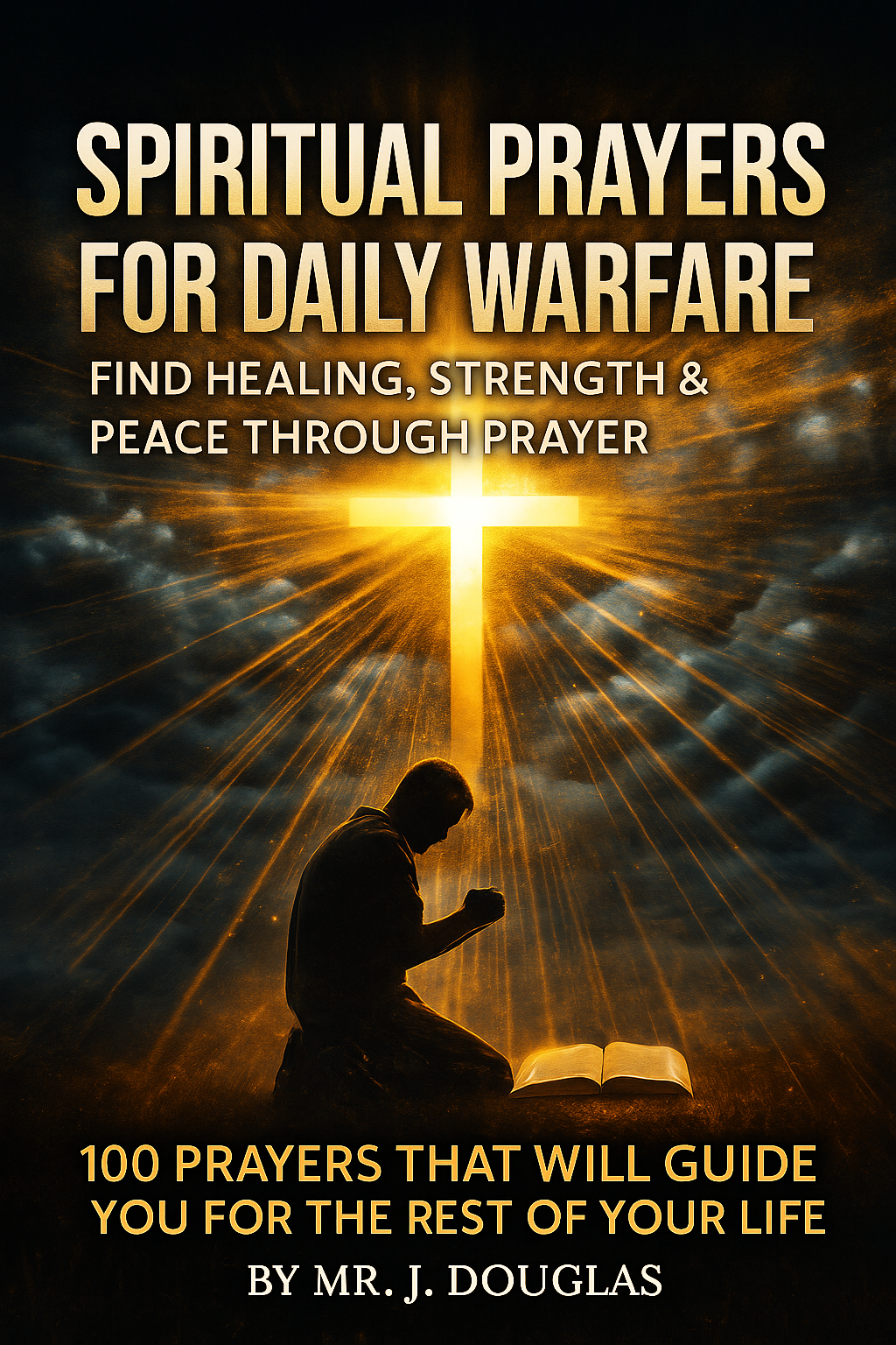 A powerful Christian poster titled “Spiritual Prayers for Daily Warfare” by Mr. J. Douglas. The image shows a kneeling man praying beneath a radiant golden cross breaking through stormy clouds, with beams of light symbolizing divine healing and strength. An open Bible glows at his feet. Text reads “Find Healing, Strength & Peace Through Prayer” and “100 Prayers That Will Guide You for the Rest of Your Life.” Visit www.booksbydouglas.com
 for a range of mental health books